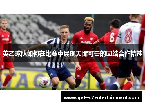 英乙球队如何在比赛中展现无懈可击的团结合作精神 英乙球队如何在比赛中展现无懈可击的团结合作精神