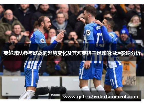 英超球队参与欧战的趋势变化及其对英格兰足球的深远影响分析 英超球队参与欧战的趋势变化及其对英格兰足球的深远影响分析