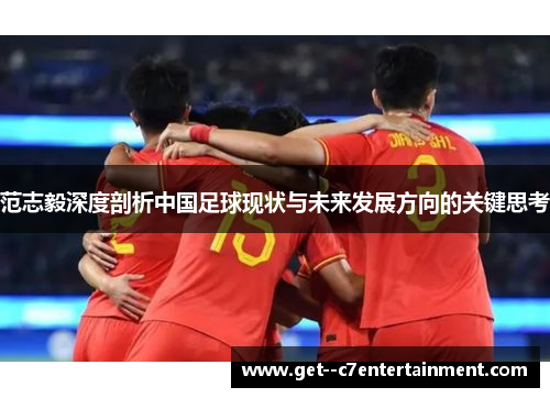 范志毅深度剖析中国足球现状与未来发展方向的关键思考 范志毅深度剖析中国足球现状与未来发展方向的关键思考