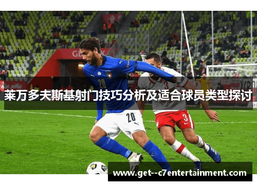 莱万多夫斯基射门技巧分析及适合球员类型探讨 莱万多夫斯基射门技巧分析及适合球员类型探讨