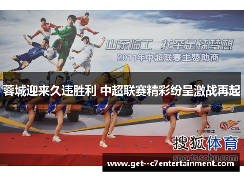 蓉城迎来久违胜利 中超联赛精彩纷呈激战再起 蓉城迎来久违胜利 中超联赛精彩纷呈激战再起