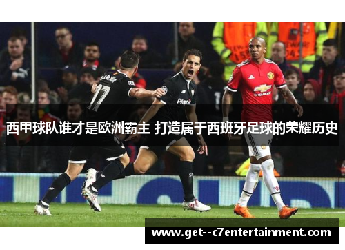 西甲球队谁才是欧洲霸主 打造属于西班牙足球的荣耀历史 西甲球队谁才是欧洲霸主 打造属于西班牙足球的荣耀历史