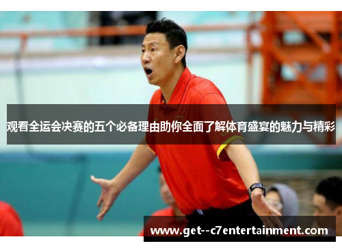 观看全运会决赛的五个必备理由助你全面了解体育盛宴的魅力与精彩