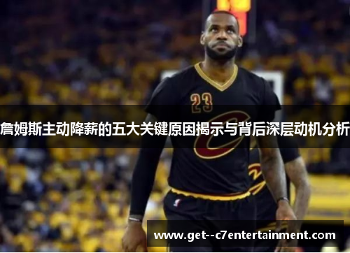 詹姆斯主动降薪的五大关键原因揭示与背后深层动机分析 詹姆斯主动降薪的五大关键原因揭示与背后深层动机分析