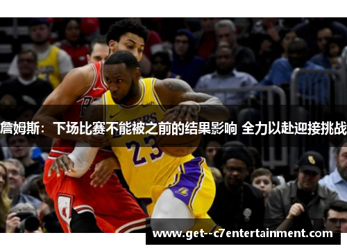 詹姆斯：下场比赛不能被之前的结果影响 全力以赴迎接挑战