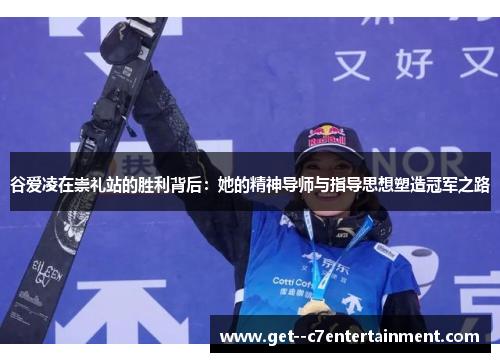 谷爱凌在崇礼站的胜利背后：她的精神导师与指导思想塑造冠军之路