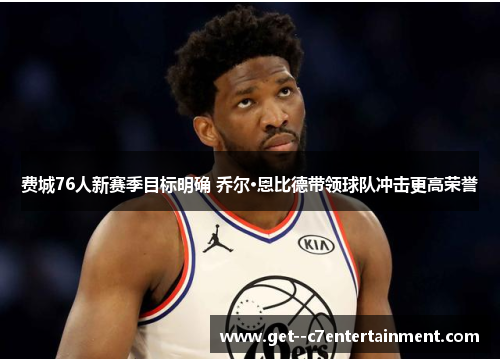 费城76人新赛季目标明确 乔尔·恩比德带领球队冲击更高荣誉 费城76人新赛季目标明确 乔尔·恩比德带领球队冲击更高荣誉