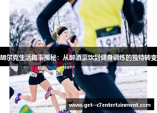 胡尔克生活趣事揭秘:从醉酒豪饮到健身训练的独特转变 胡尔克生活趣事揭秘:从醉酒豪饮到健身训练的独特转变