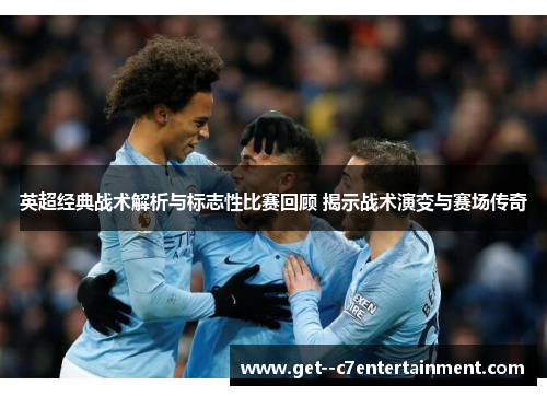 英超经典战术解析与标志性比赛回顾 揭示战术演变与赛场传奇
