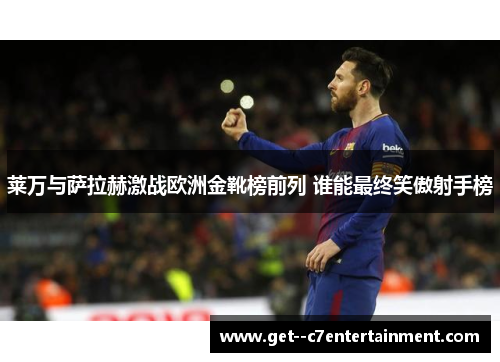 莱万与萨拉赫激战欧洲金靴榜前列 谁能最终笑傲射手榜 莱万与萨拉赫激战欧洲金靴榜前列 谁能最终笑傲射手榜