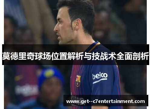 莫德里奇球场位置解析与技战术全面剖析
