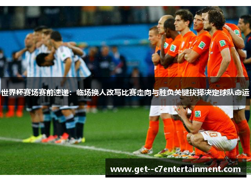 世界杯赛场赛前速递:临场换人改写比赛走向与胜负关键抉择决定球队命运 世界杯赛场赛前速递:临场换人改写比赛走向与胜负关键抉择决定球队命运