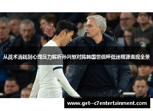 从战术消耗到心理压力解析孙兴慜对阵韩国世俱杯低迷根源表现全景 从战术消耗到心理压力解析孙兴慜对阵韩国世俱杯低迷根源表现全景