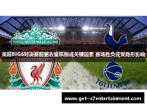 英超BIG6对决赛前更衣室氛围成关键因素 赛场胜负或受隐形影响 英超BIG6对决赛前更衣室氛围成关键因素 赛场胜负或受隐形影响