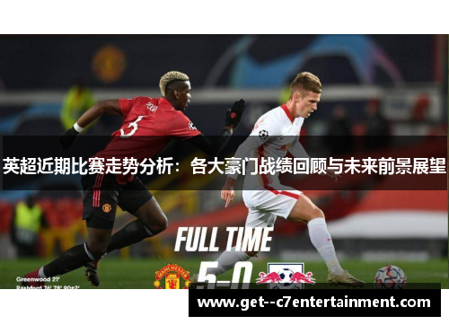 英超近期比赛走势分析:各大豪门战绩回顾与未来前景展望 英超近期比赛走势分析:各大豪门战绩回顾与未来前景展望