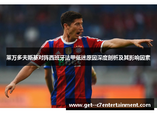 莱万多夫斯基对阵西班牙法甲低迷原因深度剖析及其影响因素 莱万多夫斯基对阵西班牙法甲低迷原因深度剖析及其影响因素