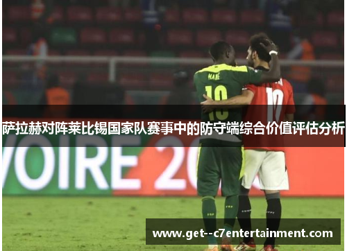 萨拉赫对阵莱比锡国家队赛事中的防守端综合价值评估分析