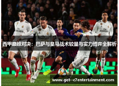 西甲巅峰对决:巴萨与皇马战术较量与实力博弈全解析 西甲巅峰对决:巴萨与皇马战术较量与实力博弈全解析