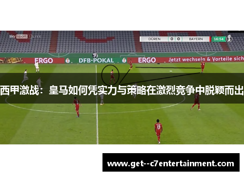 西甲激战:皇马如何凭实力与策略在激烈竞争中脱颖而出 西甲激战:皇马如何凭实力与策略在激烈竞争中脱颖而出
