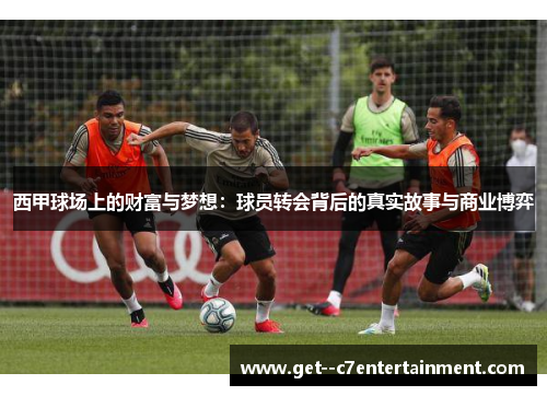 西甲球场上的财富与梦想:球员转会背后的真实故事与商业博弈 西甲球场上的财富与梦想:球员转会背后的真实故事与商业博弈