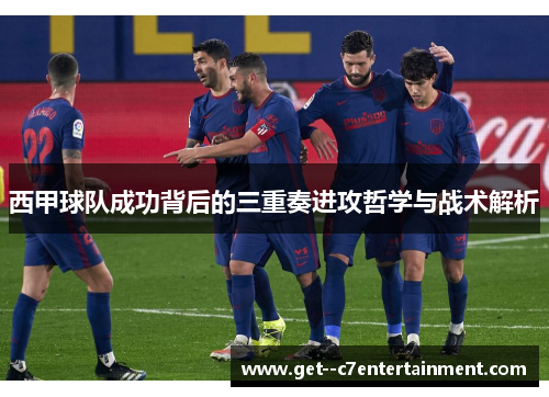 西甲球队成功背后的三重奏进攻哲学与战术解析 西甲球队成功背后的三重奏进攻哲学与战术解析