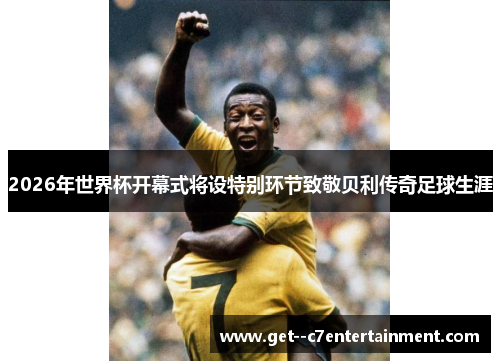 2026年世界杯开幕式将设特别环节致敬贝利传奇足球生涯 2026年世界杯开幕式将设特别环节致敬贝利传奇足球生涯