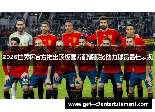 2026世界杯官方推出顶级营养配餐服务助力球员最佳表现