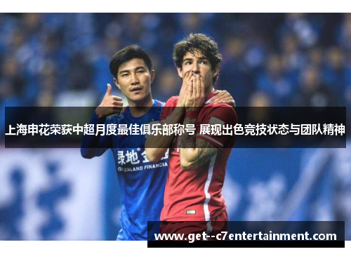上海申花荣获中超月度最佳俱乐部称号 展现出色竞技状态与团队精神 上海申花荣获中超月度最佳俱乐部称号 展现出色竞技状态与团队精神