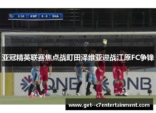 亚冠精英联赛焦点战町田泽维亚迎战江原FC争锋 亚冠精英联赛焦点战町田泽维亚迎战江原FC争锋