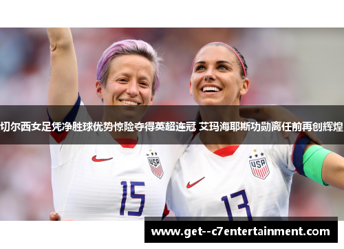 切尔西女足凭净胜球优势惊险夺得英超连冠 艾玛海耶斯功勋离任前再创辉煌 切尔西女足凭净胜球优势惊险夺得英超连冠 艾玛海耶斯功勋离任前再创辉煌