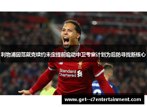 利物浦因范戴克续约未定提前启动中卫考察计划为后防寻找新核心 利物浦因范戴克续约未定提前启动中卫考察计划为后防寻找新核心