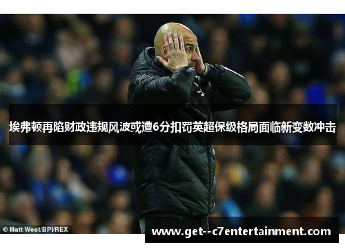 埃弗顿再陷财政违规风波或遭6分扣罚英超保级格局面临新变数冲击