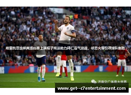 哈里凯恩连续两场比赛上演帽子戏法助力拜仁霸气迎战,状态火爆引领球队制胜 哈里凯恩连续两场比赛上演帽子戏法助力拜仁霸气迎战,状态火爆引领球队制胜