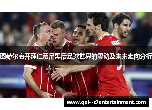 图赫尔离开拜仁慕尼黑后足球世界的震动及未来走向分析 图赫尔离开拜仁慕尼黑后足球世界的震动及未来走向分析