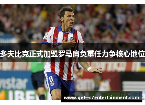 多夫比克正式加盟罗马肩负重任力争核心地位 多夫比克正式加盟罗马肩负重任力争核心地位