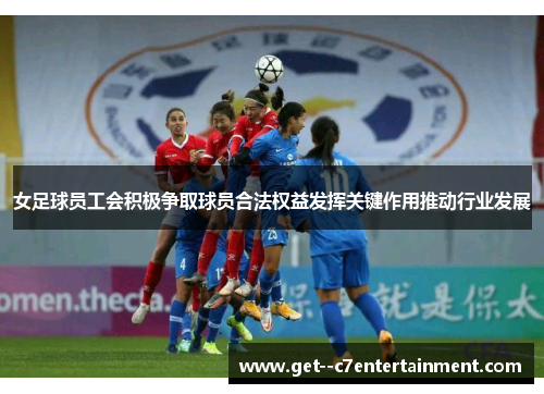 女足球员工会积极争取球员合法权益发挥关键作用推动行业发展