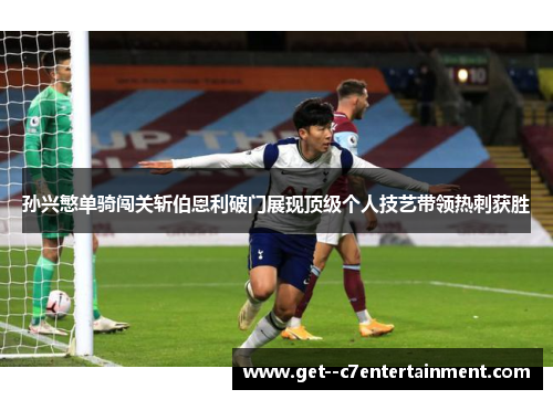 孙兴慜单骑闯关斩伯恩利破门展现顶级个人技艺带领热刺获胜