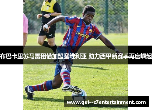 布巴卡里苏马雷租借加盟塞维利亚 助力西甲新赛季再度崛起 布巴卡里苏马雷租借加盟塞维利亚 助力西甲新赛季再度崛起