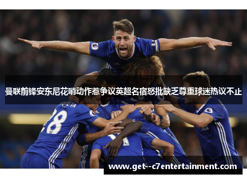 曼联前锋安东尼花哨动作惹争议英超名宿怒批缺乏尊重球迷热议不止 曼联前锋安东尼花哨动作惹争议英超名宿怒批缺乏尊重球迷热议不止