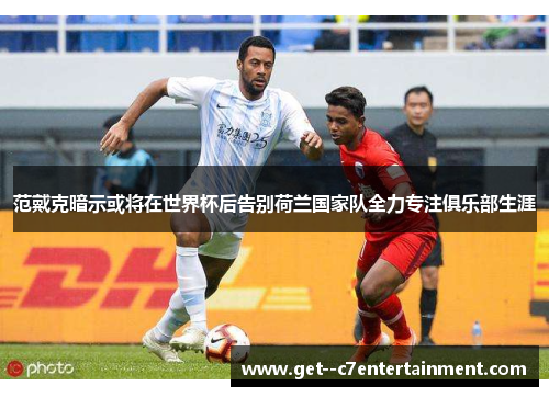 范戴克暗示或将在世界杯后告别荷兰国家队全力专注俱乐部生涯