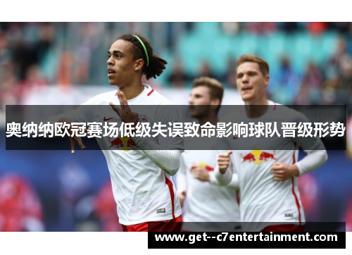 奥纳纳欧冠赛场低级失误致命影响球队晋级形势