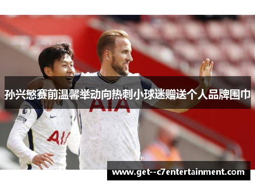 孙兴慜赛前温馨举动向热刺小球迷赠送个人品牌围巾