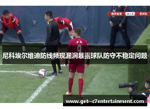 尼科埃尔维迪防线频现漏洞暴露球队防守不稳定问题