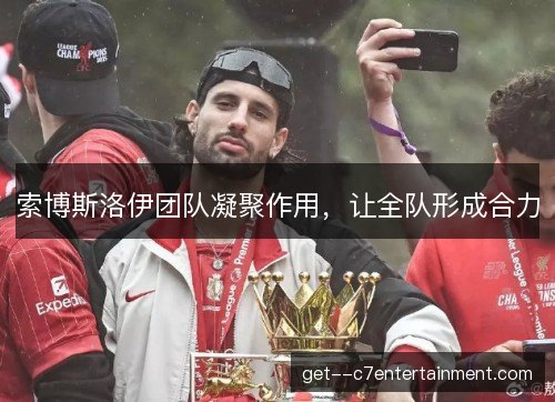 索博斯洛伊团队凝聚作用，让全队形成合力